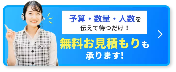 予算・数量・人数を伝えて待つだけ！無料お見積りも承ります！