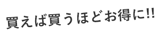 買えば買うほどお得に!!